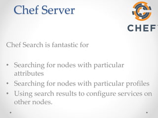 Chef Server 
Chef Search is fantastic for 
• Searching for nodes with particular 
attributes 
• Searching for nodes with particular profiles 
• Using search results to configure services on 
other nodes. 
 