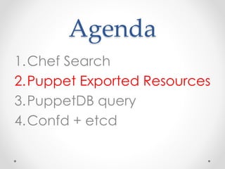Agenda 
1.Chef Search 
2.Puppet Exported Resources 
3.PuppetDB query 
4.Confd + etcd 
 