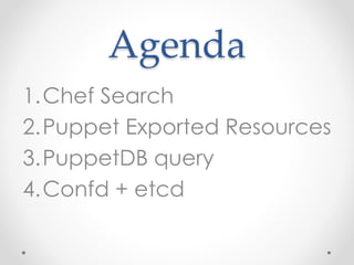 Agenda 
1.Chef Search 
2.Puppet Exported Resources 
3.PuppetDB query 
4.Confd + etcd 
 