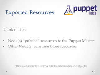 Exported Resources 
Think of it as 
• Node(s) “publish” resources to the Puppet Master 
• Other Node(s) consume those resources 
* https://docs.puppetlabs.com/puppet/latest/reference/lang_exported.html 
 