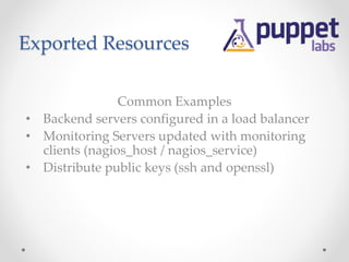 Exported Resources 
Common Examples 
• Backend servers configured in a load balancer 
• Monitoring Servers updated with monitoring 
clients (nagios_host / nagios_service) 
• Distribute public keys (ssh and openssl) 
 