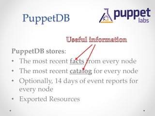 PuppetDB 
PuppetDB stores: 
• The most recent facts from every node 
• The most recent catalog for every node 
• Optionally, 14 days of event reports for 
every node 
• Exported Resources 
 