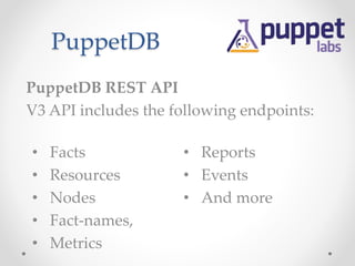 PuppetDB 
PuppetDB REST API 
V3 API includes the following endpoints: 
• Facts 
• Resources 
• Nodes 
• Fact-names, 
• Metrics 
• Reports 
• Events 
• And more 
 