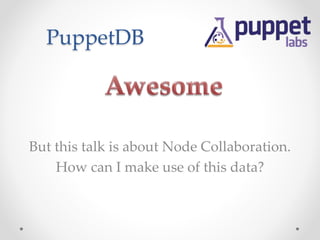 PuppetDB 
But this talk is about Node Collaboration. 
How can I make use of this data? 
 