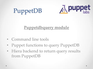 PuppetDB 
Puppetdbquery module 
• Command line tools 
• Puppet functions to query PuppetDB 
• Hiera backend to return query results 
from PuppetDB 
 