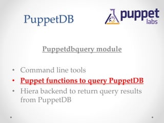 PuppetDB 
Puppetdbquery module 
• Command line tools 
• Puppet functions to query PuppetDB 
• Hiera backend to return query results 
from PuppetDB 
 
