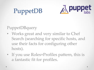 PuppetDB 
PuppetDBquery 
• Works great and very similar to Chef 
Search (searching for specific hosts, and 
use their facts for configuring other 
hosts). 
• If you use Roles+Profiles pattern, this is 
a fantastic fit for profiles. 
 
