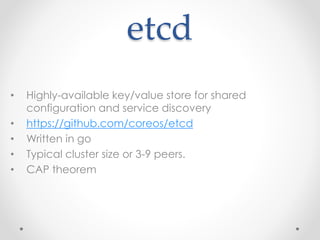 etcd 
• Highly-available key/value store for shared 
configuration and service discovery 
• https://github.com/coreos/etcd 
• Written in go 
• Typical cluster size or 3-9 peers. 
• CAP theorem 
 