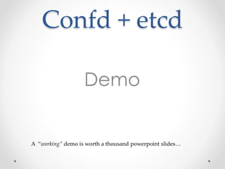 Confd + etcd 
Demo 
A “working” demo is worth a thousand powerpoint slides… 
 