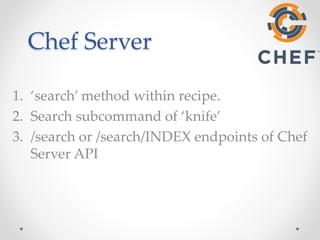 Chef Server 
1. ‘search’ method within recipe. 
2. Search subcommand of ‘knife’ 
3. /search or /search/INDEX endpoints of Chef 
Server API 
 
