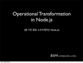 Operational Transformation
                          in Node.js
                       (웹 기반 협업 소프트웨어는 Node.js)




                                        홍영택 (사이냅소프트, 노사모)

12년 11월 20일 화요일
 