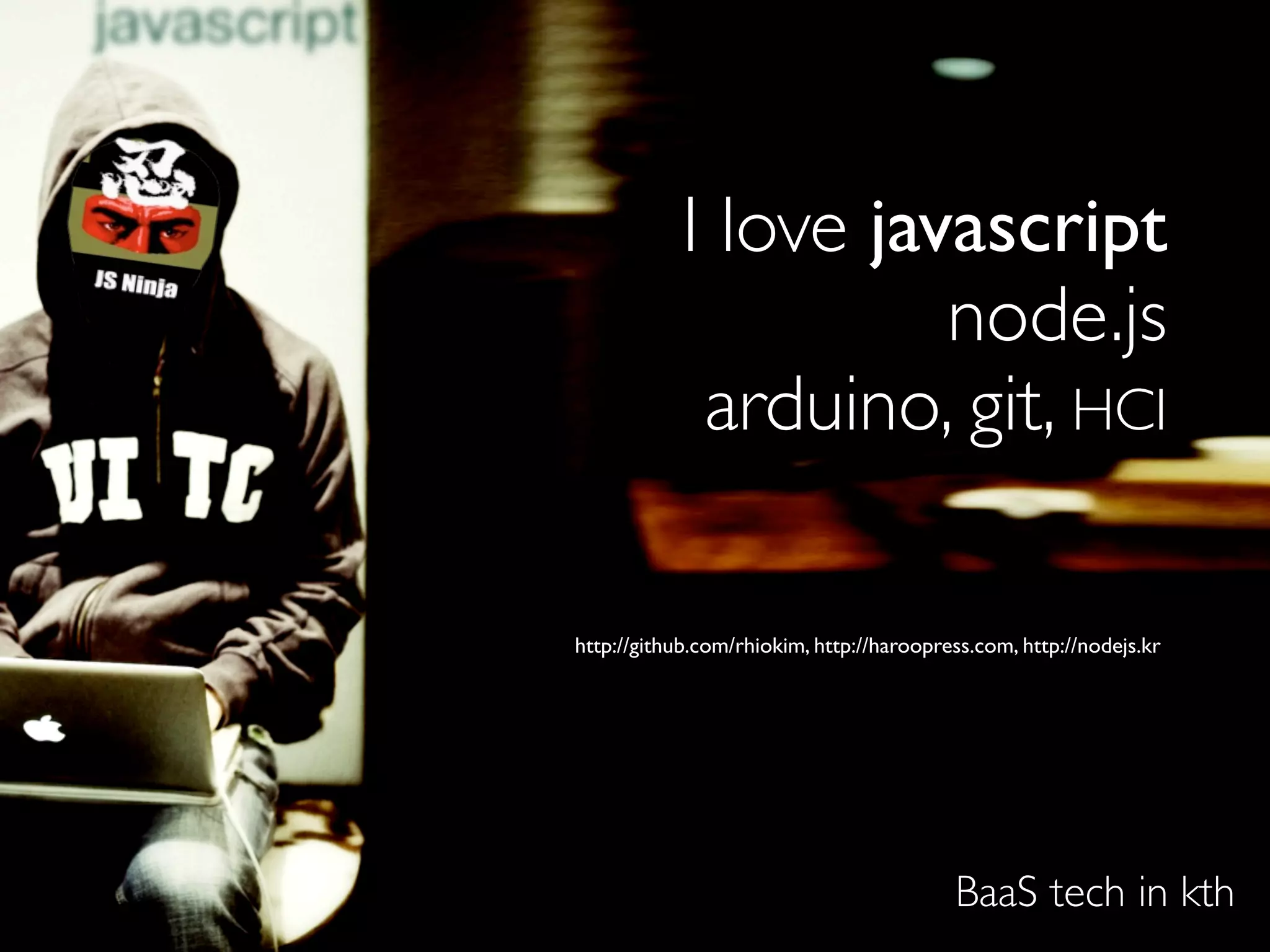 I love javascript
     rhio kim         node.js
             arduino, git, HCI

http://github.com/rhiokim, http://haroopress.com, http://nodejs.kr




                                          BaaS tech in kth
 
