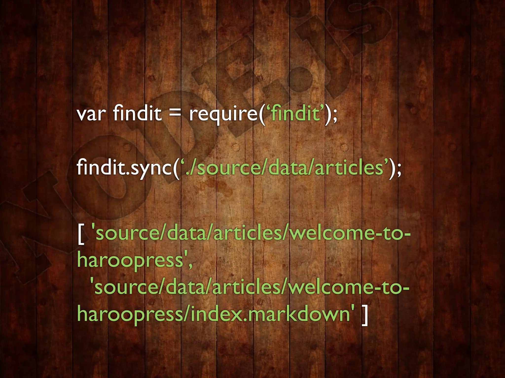 var ﬁndit = require(‘ﬁndit’);

ﬁndit.sync(‘./source/data/articles’);

[ 'source/data/articles/welcome-to-
haroopress',
  'source/data/articles/welcome-to-
haroopress/index.markdown' ]
 