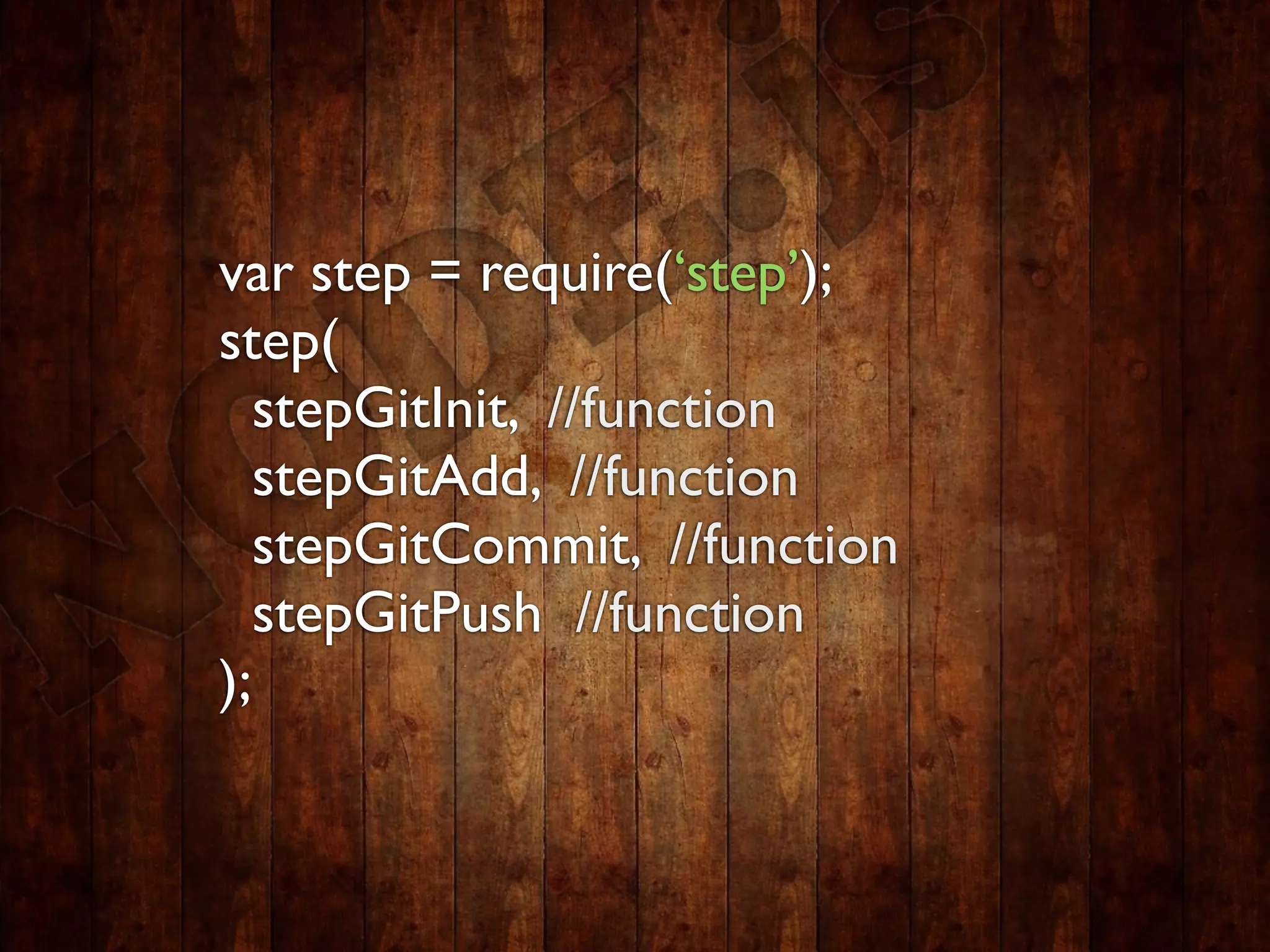 var step = require(‘step’);
step(
   stepGitInit, //function
   stepGitAdd, //function
   stepGitCommit, //function
   stepGitPush //function
);
 
