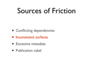 Sources of Friction

• Conﬂicting dependencies
• Inconsistent surfaces
• Excessive metadata
• Publication cabal
 