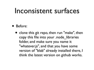 Inconsistent surfaces
• Before:
 • clone this git repo, then run "make", then
    copy this ﬁle into your .node_libraries
    folder, and make sure you name it
    "whatever.js", and that you have some
    version of "blab" already installed there, I
    think the latest version on github works.
 
