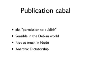Publication cabal

• aka "permission to publish"
• Sensible in the Debian world
• Not so much in Node
• Anarchic Dictatorship
 