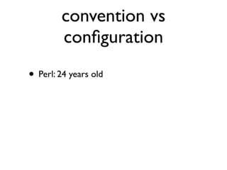 convention vs
        conﬁguration
• Perl: 24 years old
 