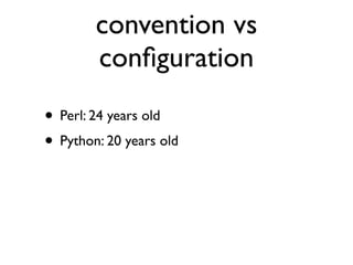 convention vs
        conﬁguration
• Perl: 24 years old
• Python: 20 years old
 