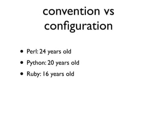 convention vs
        conﬁguration
• Perl: 24 years old
• Python: 20 years old
• Ruby: 16 years old
 