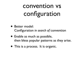 convention vs
         conﬁguration
• Better model:
  Conﬁguration in search of convention
• Enable as much as possible,
  then bless popular patterns as they arise.
• This is a process. It is organic.
 