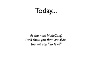 Today...


    At the next NodeConf,
I will show you that last slide.
    You will say, "So few?"
 