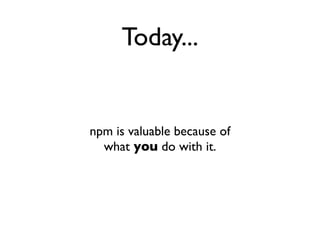 Today...


npm is valuable because of
  what you do with it.
 