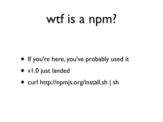 wtf is a npm?

• If you're here, you've probably used it
• v1.0 just landed
• curl http://npmjs.org/install.sh | sh
 