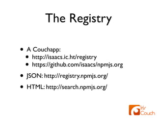 The Registry

• A Couchapp:
 • http://isaacs.ic.ht/registry
 • https://github.com/isaacs/npmjs.org
• JSON: http://registry.npmjs.org/
• HTML: http://search.npmjs.org/
 