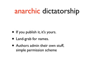 anarchic dictatorship

• If you publish it, it's yours.
• Land-grab for names.
• Authors admin their own stuff,
  simple permission scheme
 