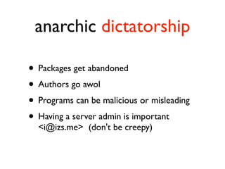 anarchic dictatorship

• Packages get abandoned
• Authors go awol
• Programs can be malicious or misleading
• Having a server admin is important
  <i@izs.me> (don't be creepy)
 
