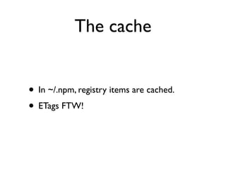 The cache


• In ~/.npm, registry items are cached.
• ETags FTW!
 