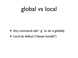 global vs local


• Any command: add `-g` to do it globally.
• Local by default ("always bundle")
 