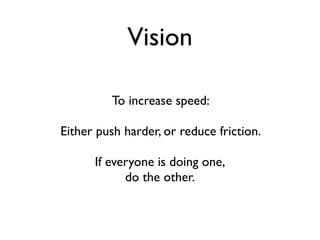 Vision

         To increase speed:

Either push harder, or reduce friction.

      If everyone is doing one,
            do the other.
 