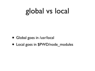 global vs local


• Global goes in /usr/local
• Local goes in $PWD/node_modules
 
