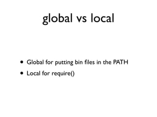 global vs local


• Global for putting bin ﬁles in the PATH
• Local for require()
 