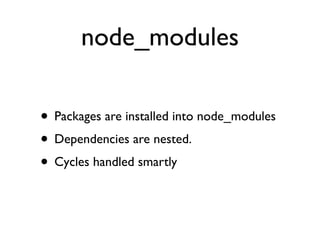 node_modules

• Packages are installed into node_modules
• Dependencies are nested.
• Cycles handled smartly
 