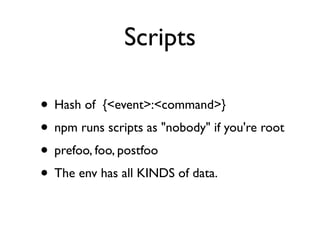Scripts

• Hash of {<event>:<command>}
• npm runs scripts as "nobody" if you're root
• prefoo, foo, postfoo
• The env has all KINDS of data.
 