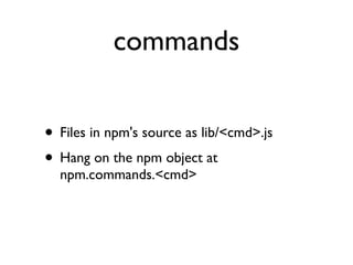 commands


• Files in npm's source as lib/<cmd>.js
• Hang on the npm object at
  npm.commands.<cmd>
 