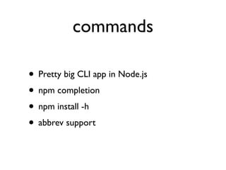 commands

• Pretty big CLI app in Node.js
• npm completion
• npm install -h
• abbrev support
 
