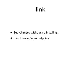 link


• See changes without re-installing.
• Read more: `npm help link`
 