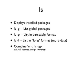 ls
• Displays installed packages
• ls -g -- List global packages
• ls -p -- List in parseable format
• ls -l -- List in "long" format (more data)
• Combine 'em: ls<rimshot>
  still MIT licensed, though
                             -gpl
 