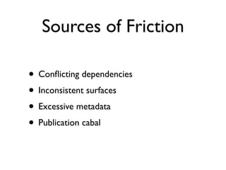 Sources of Friction

• Conﬂicting dependencies
• Inconsistent surfaces
• Excessive metadata
• Publication cabal
 
