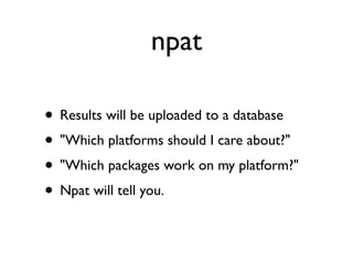 npat

• Results will be uploaded to a database
• "Which platforms should I care about?"
• "Which packages work on my platform?"
• Npat will tell you.
 