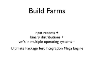 Build Farms

               npat reports +
            binary distributions +
    vm's in multiple operating systems =
Ultimate Package Test Integration Mega Engine
 