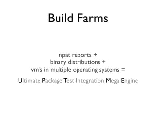Build Farms

               npat reports +
            binary distributions +
    vm's in multiple operating systems =
Ultimate Package Test Integration Mega Engine
 