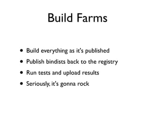 Build Farms

• Build everything as it's published
• Publish bindists back to the registry
• Run tests and upload results
• Seriously, it's gonna rock
 