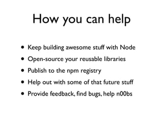 How you can help

• Keep building awesome stuff with Node
• Open-source your reusable libraries
• Publish to the npm registry
• Help out with some of that future stuff
• Provide feedback, ﬁnd bugs, help n00bs
 