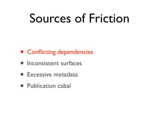 Sources of Friction

• Conﬂicting dependencies
• Inconsistent surfaces
• Excessive metadata
• Publication cabal
 