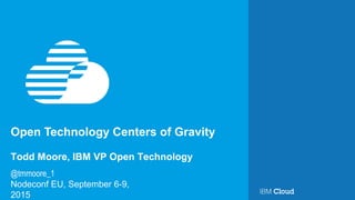 Open Technology Centers of Gravity
Nodeconf EU, September 6-9,
2015
Todd Moore, IBM VP Open Technology
@tmmoore_1
 